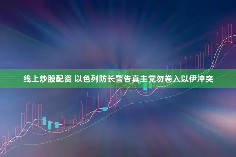 线上炒股配资 以色列防长警告真主党勿卷入以伊冲突