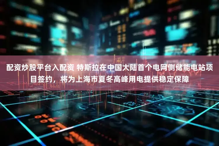 配资炒股平台入配资 特斯拉在中国大陆首个电网侧储能电站项目签约，将为上海市夏冬高峰用电提供稳定保障