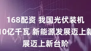 168配资 我国光伏装机突破10亿千瓦 新能源发展迈上新台阶