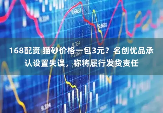 168配资 猫砂价格一包3元？名创优品承认设置失误，称将履行发货责任