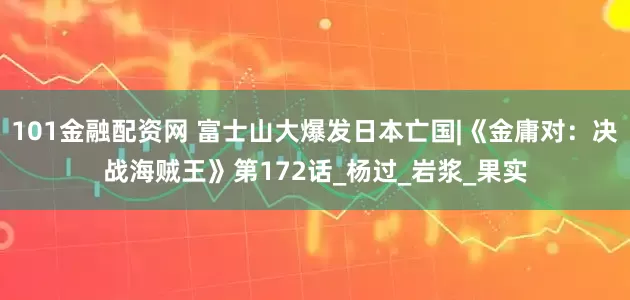 101金融配资网 富士山大爆发日本亡国|《金庸对：决战海贼王》第172话_杨过_岩浆_果实
