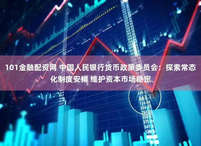 101金融配资网 中国人民银行货币政策委员会：探索常态化制度安排 维护资本市场稳定