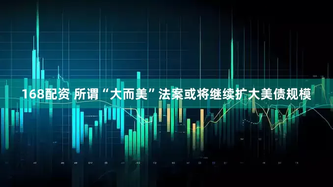 168配资 所谓“大而美”法案或将继续扩大美债规模