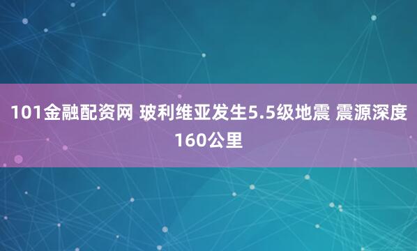101金融配资网 玻利维亚发生5.5级地震 震源深度160公里