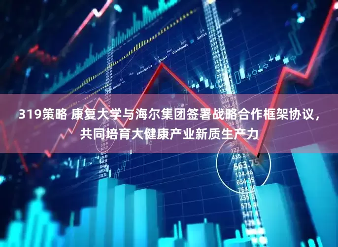319策略 康复大学与海尔集团签署战略合作框架协议，共同培育大健康产业新质生产力