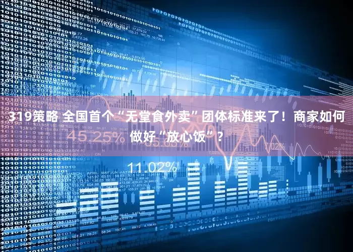 319策略 全国首个“无堂食外卖”团体标准来了！商家如何做好“放心饭”？