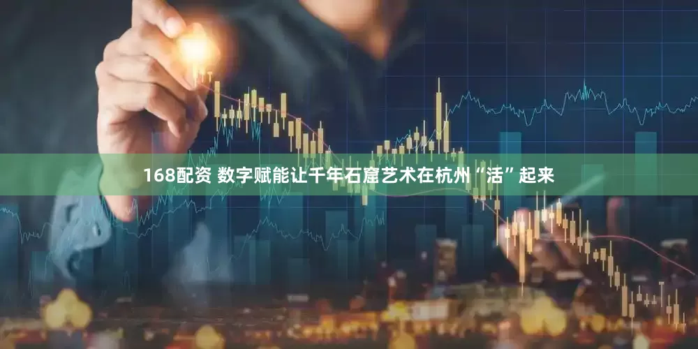 168配资 数字赋能让千年石窟艺术在杭州“活”起来