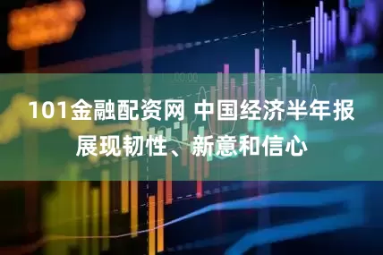 101金融配资网 中国经济半年报展现韧性、新意和信心