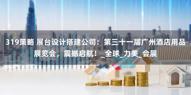 319策略 展台设计搭建公司：第三十一届广州酒店用品展览会，震撼启航！_全球_力美_会展