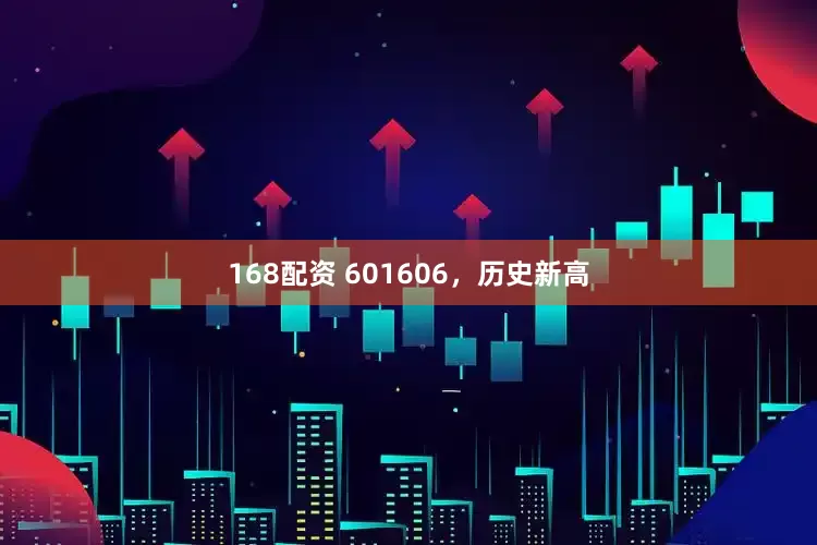 168配资 601606，历史新高