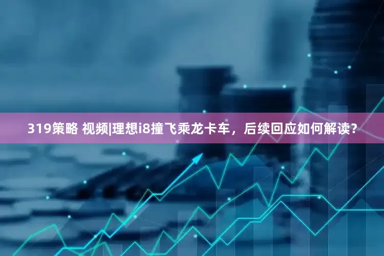 319策略 视频|理想i8撞飞乘龙卡车，后续回应如何解读？