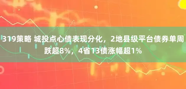 319策略 城投点心债表现分化，2地县级平台债券单周跌超8%，4省13债涨幅超1%