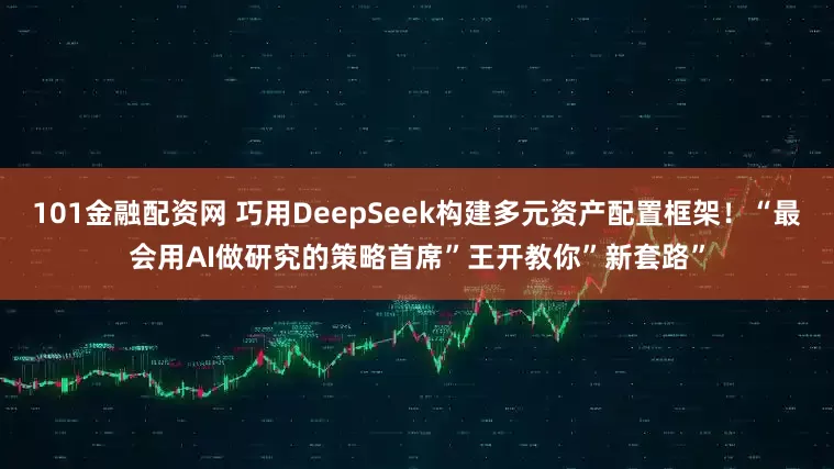 101金融配资网 巧用DeepSeek构建多元资产配置框架！“最会用AI做研究的策略首席”王开教你”新套路”