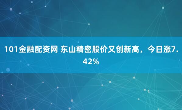101金融配资网 东山精密股价又创新高，今日涨7.42%