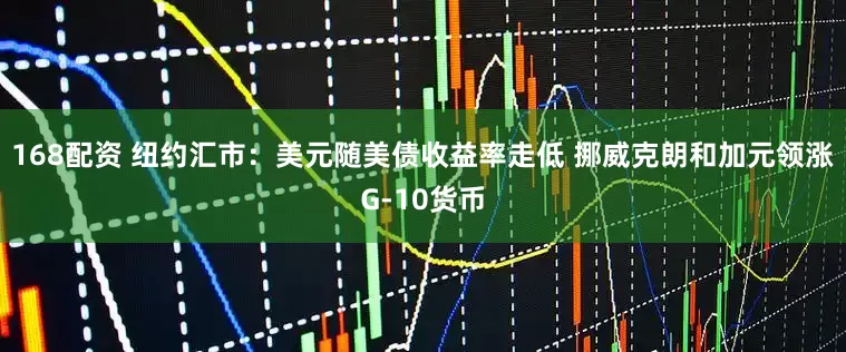 168配资 纽约汇市：美元随美债收益率走低 挪威克朗和加元领涨G-10货币